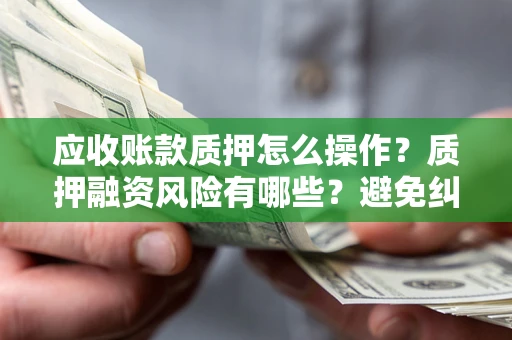 武汉应收账款质押怎么操作？质押融资风险有哪些？避免纠纷高效融资技巧
