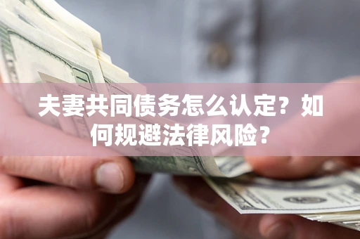 武汉夫妻共同债务怎么认定？如何规避法律风险？