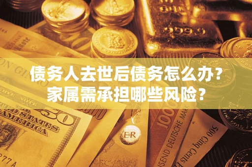 武汉债务人去世后债务怎么办？家属需承担哪些风险？