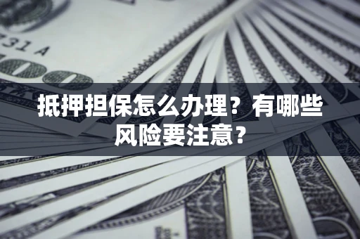 武汉抵押担保怎么办理？有哪些风险要注意？
