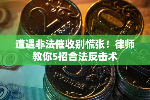 武汉遭遇非法催收别慌张！律师教你5招合法反击术