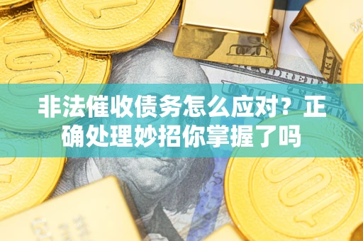 武汉非法催收债务怎么应对？正确处理妙招你掌握了吗