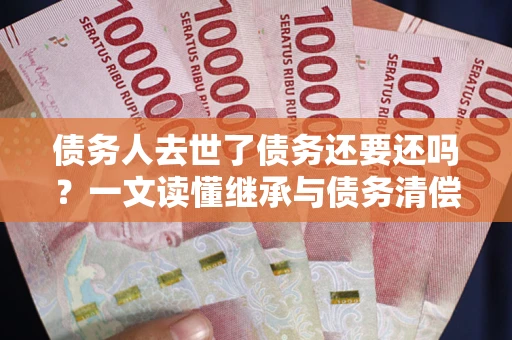 武汉债务人去世了债务还要还吗？一文读懂继承与债务清偿