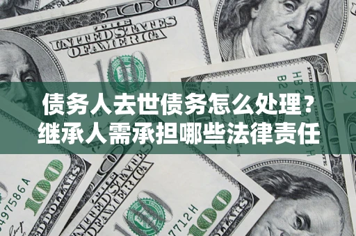 武汉债务人去世债务怎么处理？继承人需承担哪些法律责任？