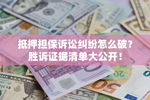 武汉抵押担保诉讼纠纷怎么破？胜诉证据清单大公开！