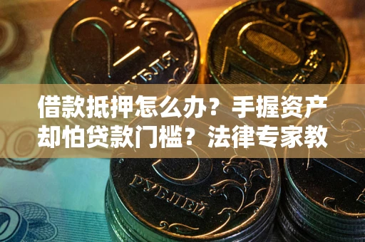 武汉借款抵押怎么办？手握资产却怕贷款门槛？法律专家教你办抵押不踩坑
