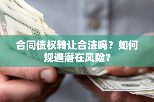 武汉合同债权转让合法吗?如何规避潜在风险? 武汉合同债权转让合法吗?如何规避潜在风险?