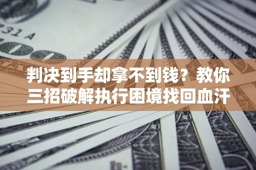武汉判决到手却拿不到钱？教你三招破解执行困境找回血汗钱