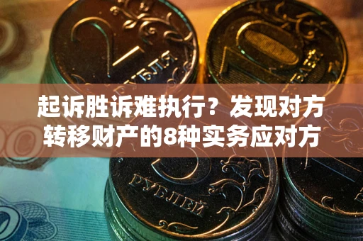 武汉起诉胜诉难执行？发现对方转移财产的8种实务应对方案