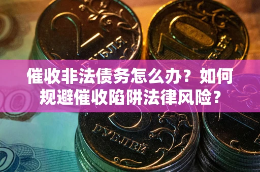 武汉催收非法债务怎么办？如何规避催收陷阱法律风险？