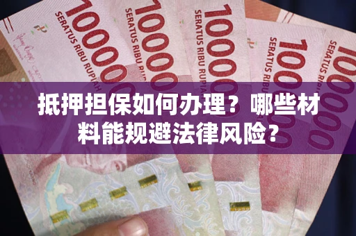 武汉抵押担保如何办理？哪些材料能规避法律风险？
