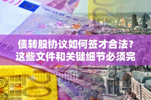 武汉债转股协议如何签才合法？这些文件和关键细节必须完整