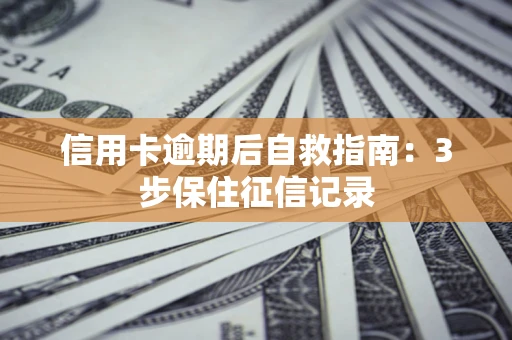 武汉信用卡逾期后自救指南：3步保住征信记录