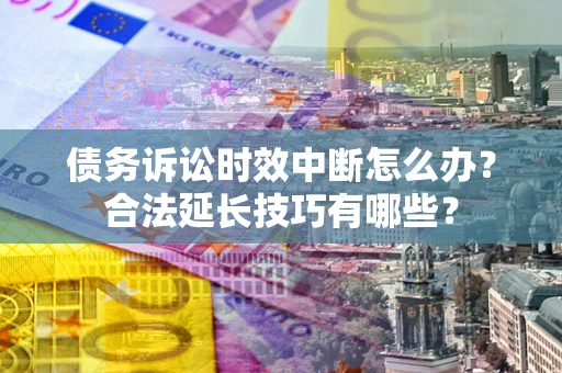 武汉债务诉讼时效中断怎么办？合法延长技巧有哪些？