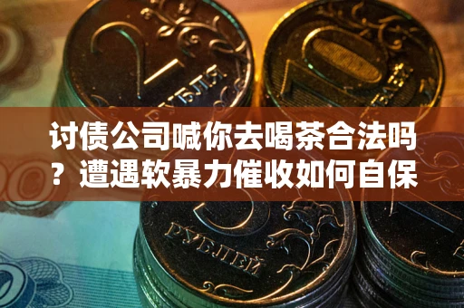 武汉讨债公司喊你去喝茶合法吗？遭遇软暴力催收如何自保？