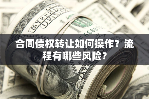 武汉合同债权转让如何操作？流程有哪些风险？