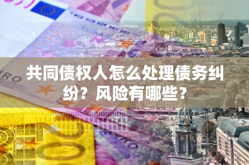武汉共同债权人怎么处理债务纠纷？风险有哪些？
