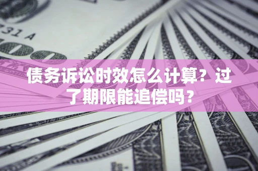 武汉债务诉讼时效怎么计算？过了期限能追偿吗？