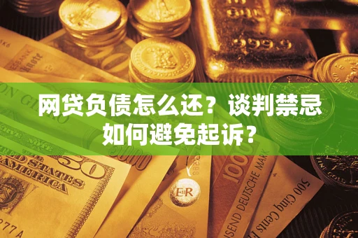 武汉网贷负债怎么还？谈判禁忌如何避免起诉？