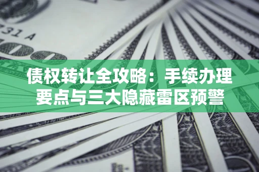 武汉债权转让全攻略：手续办理要点与三大隐藏雷区预警