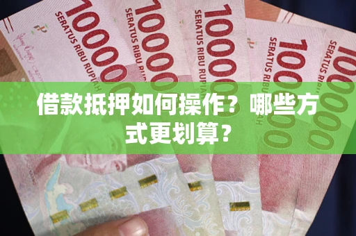 武汉借款抵押如何操作？哪些方式更划算？