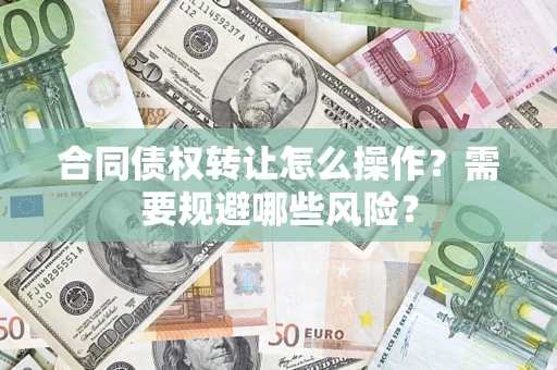 武汉合同债权转让怎么操作？需要规避哪些风险？
