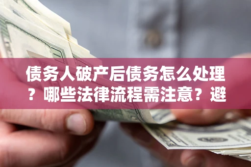 武汉债务人破产后债务怎么处理？哪些法律流程需注意？避免踩坑指南
