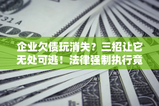 武汉企业欠债玩消失？三招让它无处可逃！法律强制执行竟比讨债公司还狠？