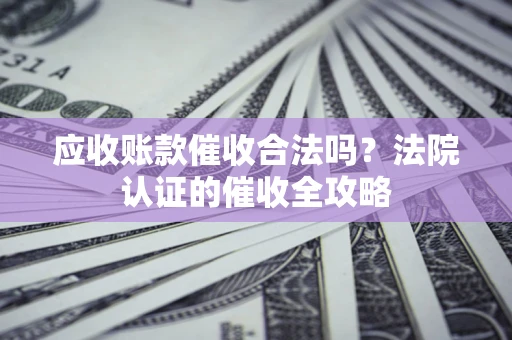 武汉应收账款催收合法吗？法院认证的催收全攻略