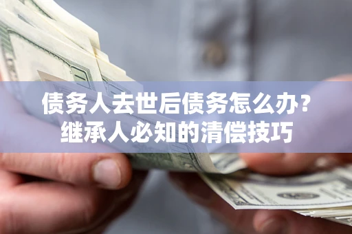 武汉债务人去世后债务怎么办？继承人必知的清偿技巧