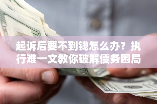 武汉起诉后要不到钱怎么办？执行难一文教你破解债务困局