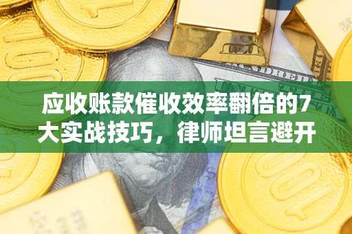 武汉应收账款催收效率翻倍的7大实战技巧，律师坦言避开这些法律雷区最关键