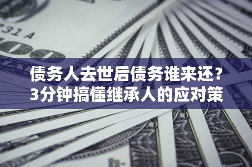 武汉债务人去世后债务谁来还？3分钟搞懂继承人的应对策略