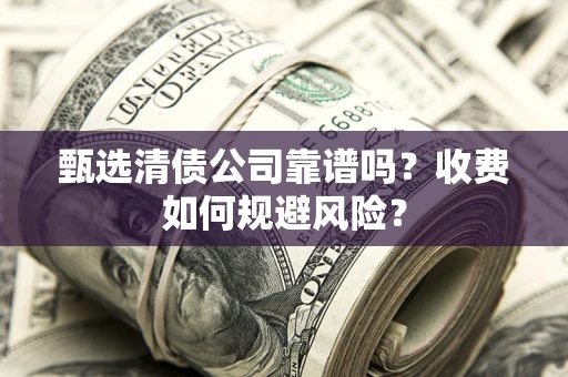 武汉甄选清债公司靠谱吗？收费如何规避风险？