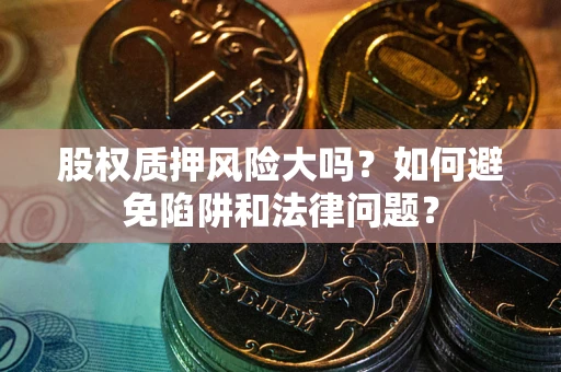 武汉股权质押风险大吗？如何避免陷阱和法律问题？