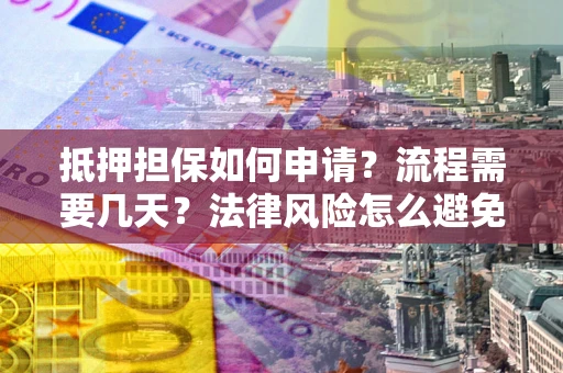 武汉抵押担保如何申请？流程需要几天？法律风险怎么避免？避坑指南