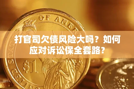 武汉打官司欠债风险大吗？如何应对诉讼保全套路？