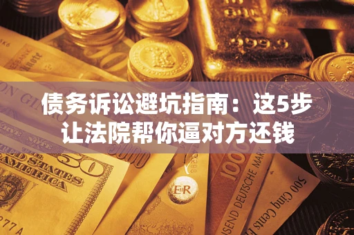 武汉债务诉讼避坑指南：这5步让法院帮你逼对方还钱