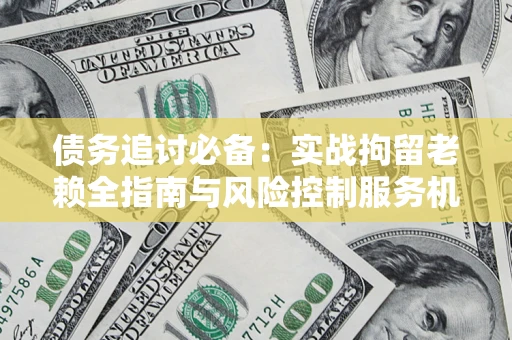 武汉债务追讨必备：实战拘留老赖全指南与风险控制服务机构推荐