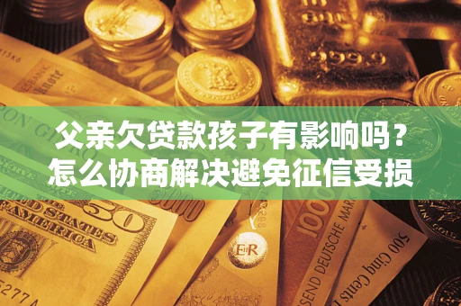 武汉父亲欠贷款孩子有影响吗？怎么协商解决避免征信受损？