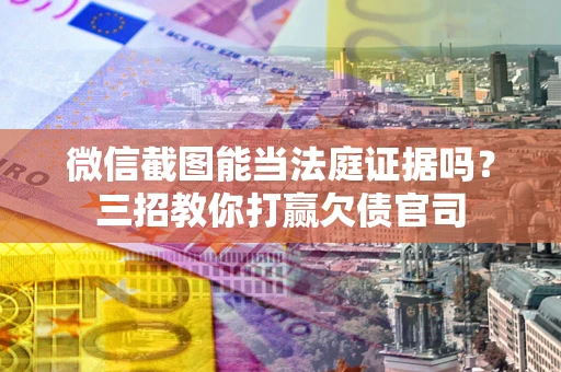 武汉微信截图能当法庭证据吗？三招教你打赢欠债官司