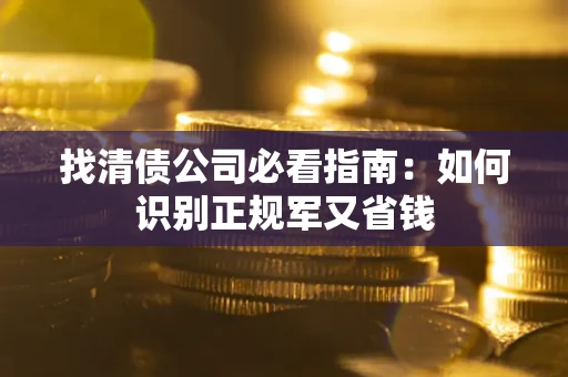 武汉找清债公司必看指南：如何识别正规军又省钱