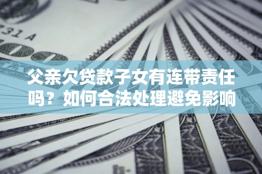 武汉父亲欠贷款子女有连带责任吗？如何合法处理避免影响？