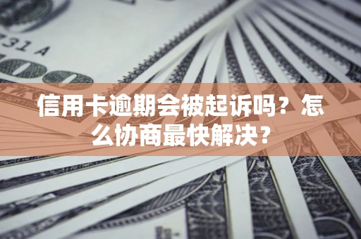 武汉信用卡逾期会被起诉吗？怎么协商最快解决？