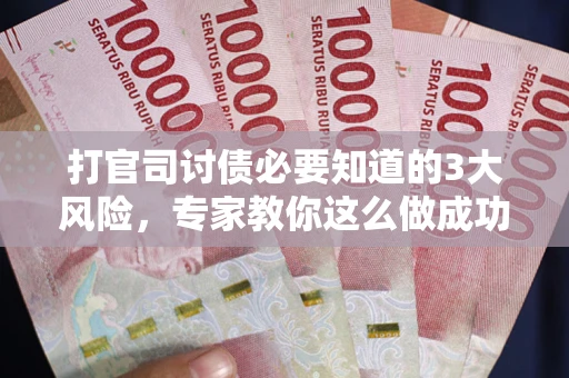武汉打官司讨债必要知道的3大风险，专家教你这么做成功率飙升