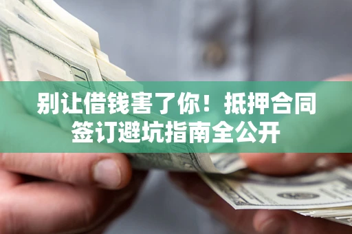 武汉别让借钱害了你！抵押合同签订避坑指南全公开