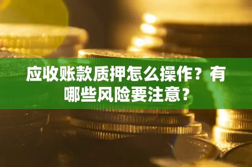 武汉应收账款质押怎么操作？有哪些风险要注意？
