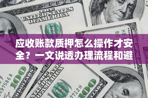 武汉应收账款质押怎么操作才安全？一文说透办理流程和避险绝招